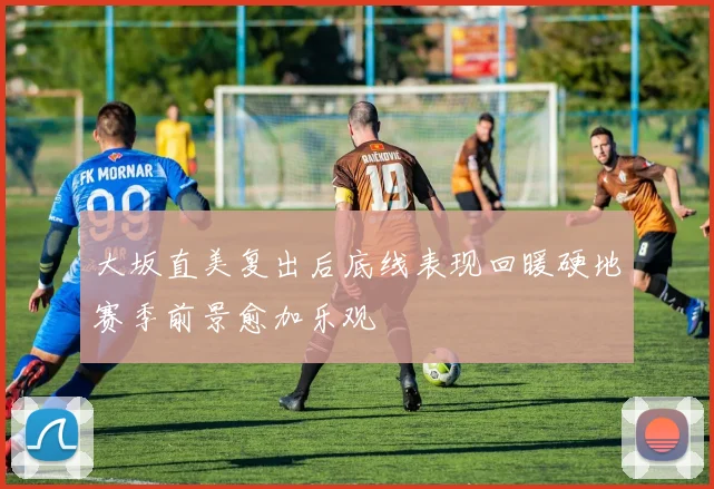 大坂直美复出后底线表现回暖硬地赛季前景愈加乐观