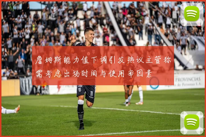 詹姆斯能力值下调引发热议主管称需考虑出场时间与使用率因素