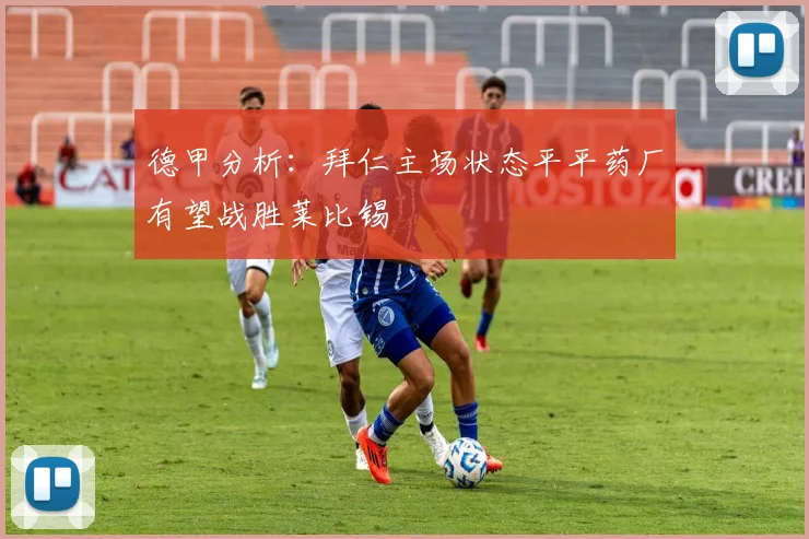 德甲分析：拜仁主场状态平平药厂有望战胜莱比锡