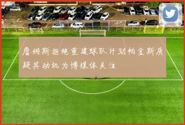 詹姆斯拒绝重建球队计划帕金斯质疑其动机为博媒体关注