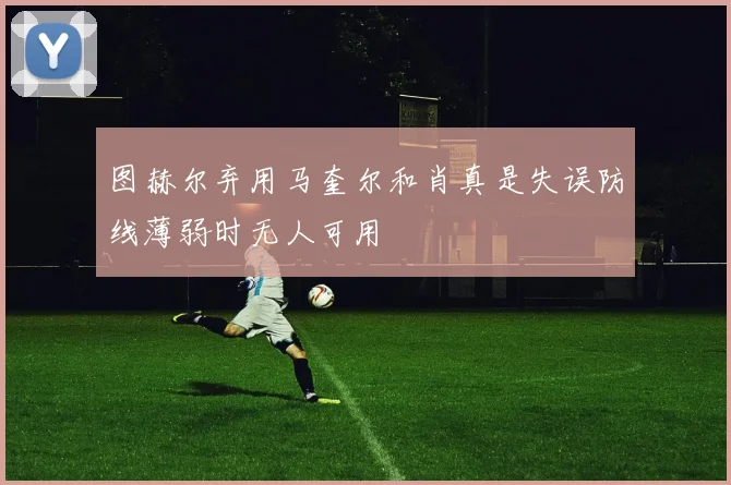 图赫尔弃用马奎尔和肖真是失误防线薄弱时无人可用