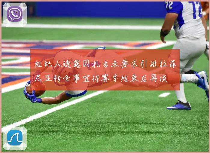 经纪人透露因扎吉未要求引进拉菲尼亚转会事宜待赛季结束后再谈
