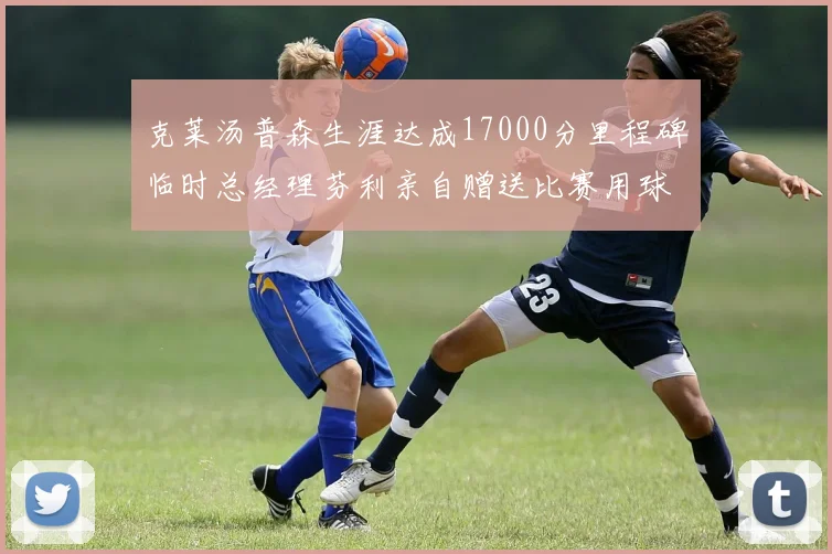 克莱汤普森生涯达成17000分里程碑临时总经理芬利亲自赠送比赛用球