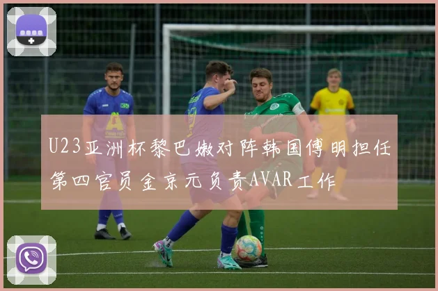 U23亚洲杯黎巴嫩对阵韩国傅明担任第四官员金京元负责AVAR工作