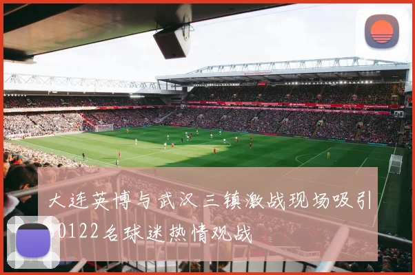 大连英博与武汉三镇激战现场吸引60122名球迷热情观战