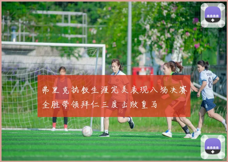 弗里克执教生涯完美表现八场决赛全胜带领拜仁三度击败皇马
