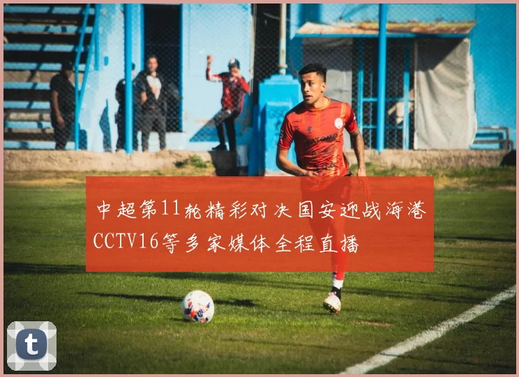 中超第11轮精彩对决国安迎战海港CCTV16等多家媒体全程直播