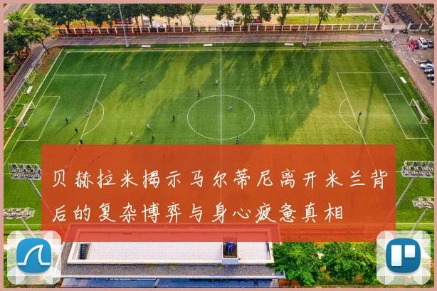 贝赫拉米揭示马尔蒂尼离开米兰背后的复杂博弈与身心疲惫真相