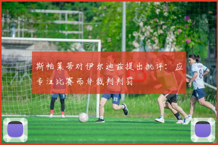 斯帕莱蒂对伊尔迪兹提出批评：应专注比赛而非裁判判罚