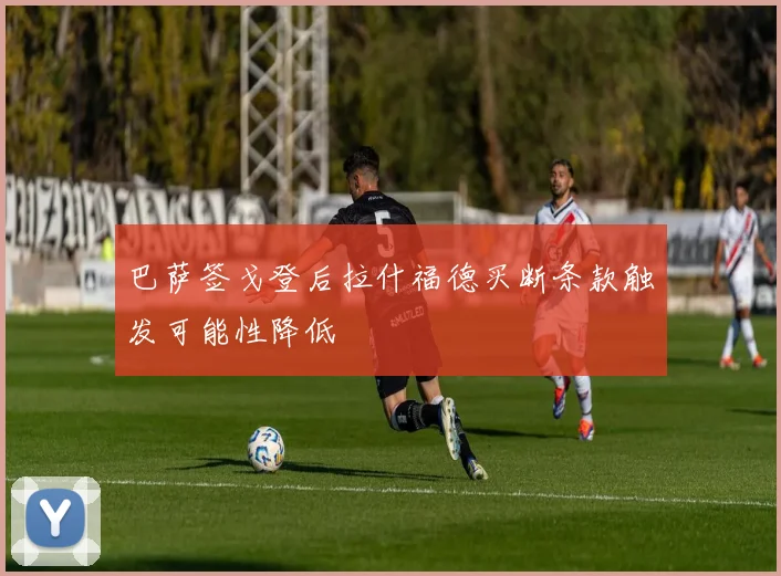 巴萨签戈登后拉什福德买断条款触发可能性降低
