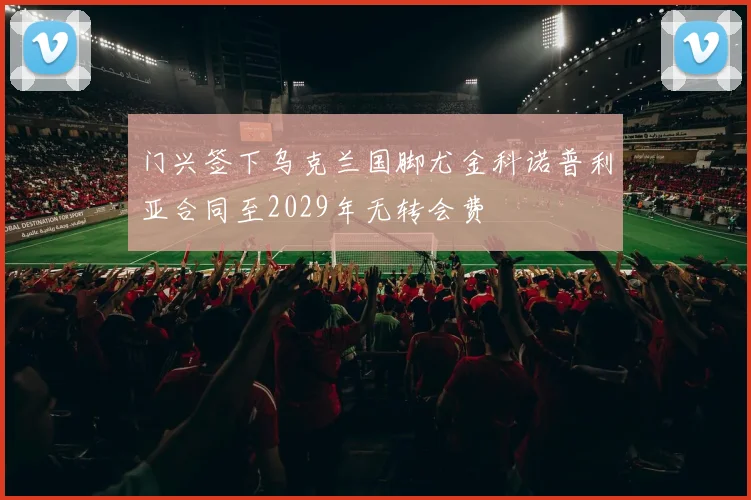 门兴签下乌克兰国脚尤金科诺普利亚合同至2029年无转会费