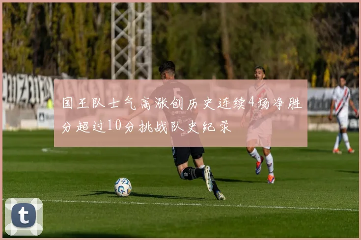 国王队士气高涨创历史连续4场净胜分超过10分挑战队史纪录