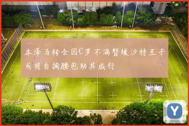 本泽马转会因C罗不满暂缓沙特王子或将自掏腰包助其成行