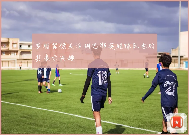多特蒙德关注姆巴耶英超球队也对其表示兴趣